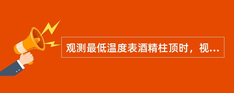 观测最低温度表酒精柱顶时，视线应对准（）的位置。