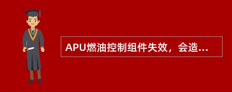 APU燃油控制组件失效，会造成APU自动关车。