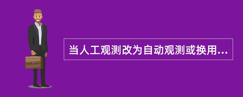 当人工观测改为自动观测或换用不同技术特性的仪器进行观测时，为了解取得的资料序列的