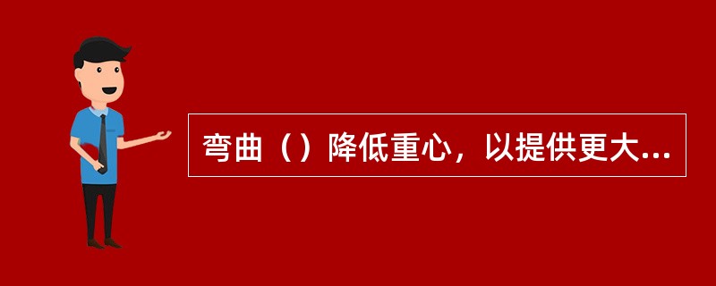 弯曲（）降低重心，以提供更大的稳定性。
