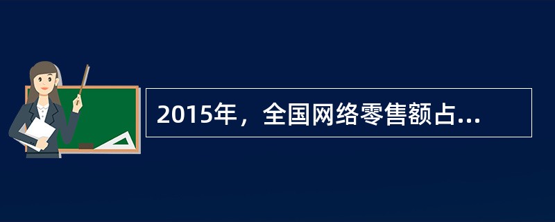 2015年，全国网络零售额占社会消费品零售总额的比例达到多少（）