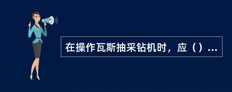 在操作瓦斯抽采钻机时，应（）等。