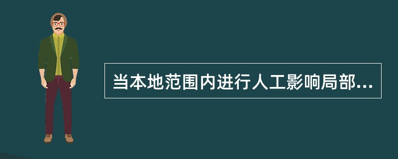 当本地范围内进行人工影响局部天气，包括人工降雨、防霜、防雹、消雾等作业时，应在观