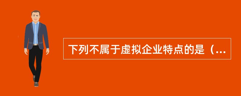 下列不属于虚拟企业特点的是（）。