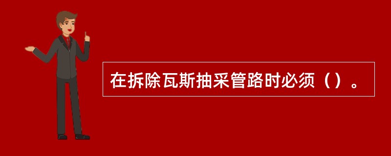 在拆除瓦斯抽采管路时必须（）。