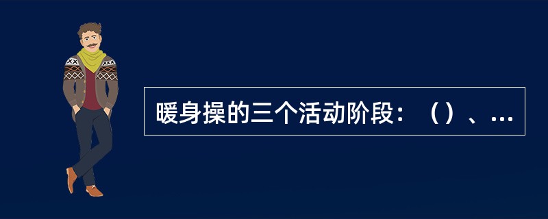 暖身操的三个活动阶段：（）、（）、（）。