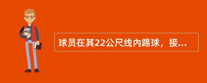 球员在其22公尺线內踢球，接着球在该球员的半场內10公尺线上出界。当该名球员在2