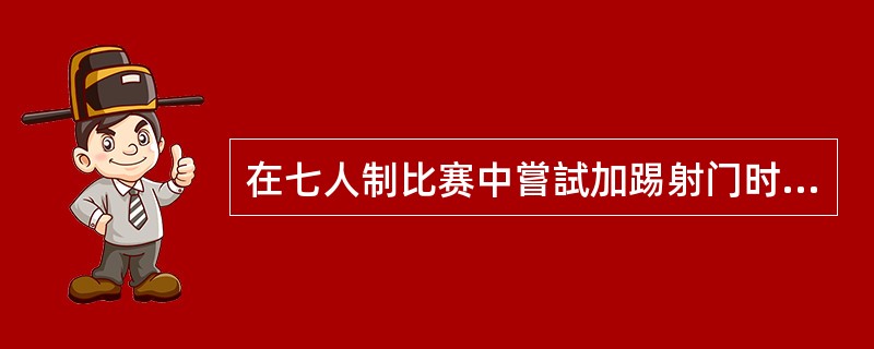 在七人制比赛中嘗試加踢射门时，敌队时应站在（）。