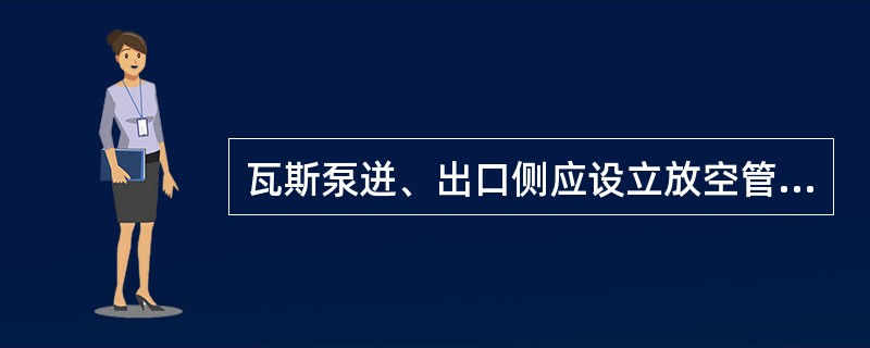 瓦斯泵迸、出口侧应设立放空管，当瓦斯泵因故停抽或瓦斯浓度低于规定时，抽采管路中的