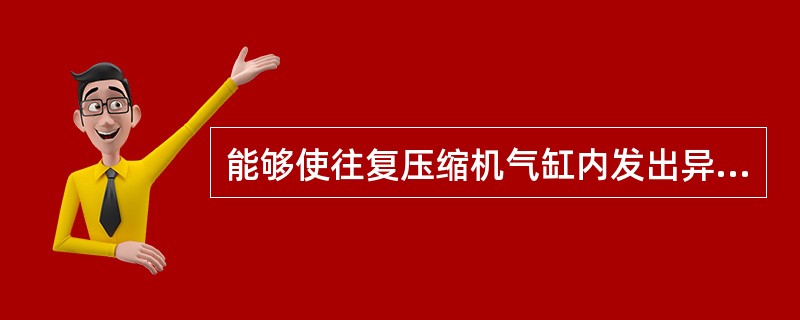 能够使往复压缩机气缸内发出异常声音的原因是（）。