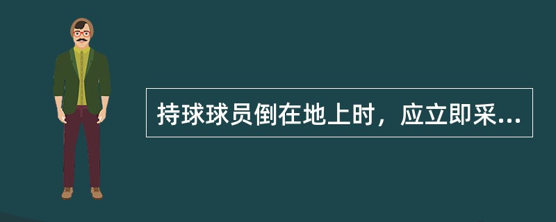 持球球员倒在地上时，应立即采取下列哪一种动作？（）