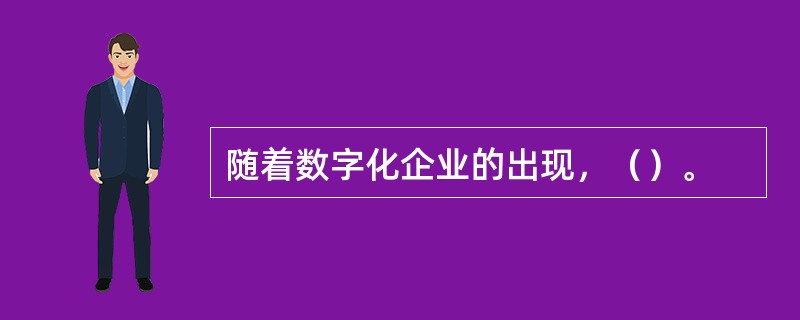 随着数字化企业的出现，（）。