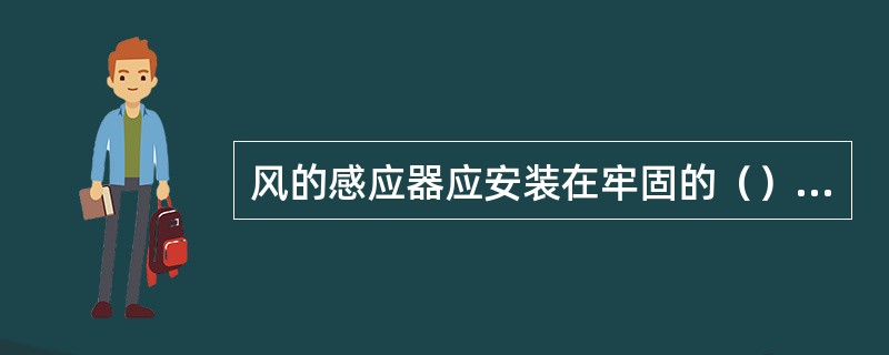 风的感应器应安装在牢固的（）上，并附设避雷装置。风速感应器（即（））距地高度10