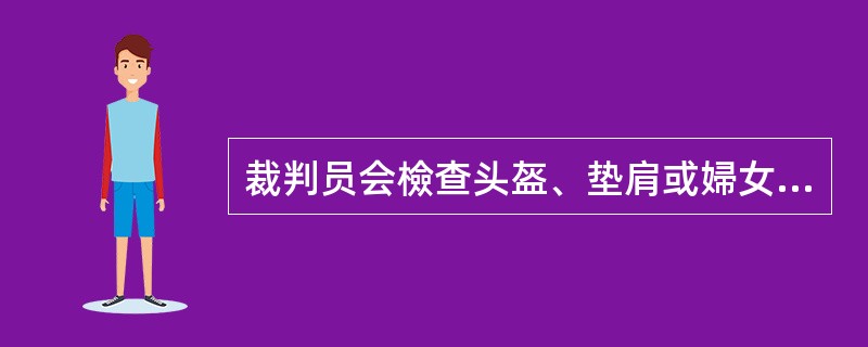 裁判员会檢查头盔、垫肩或婦女胸垫的哪些项目？（）