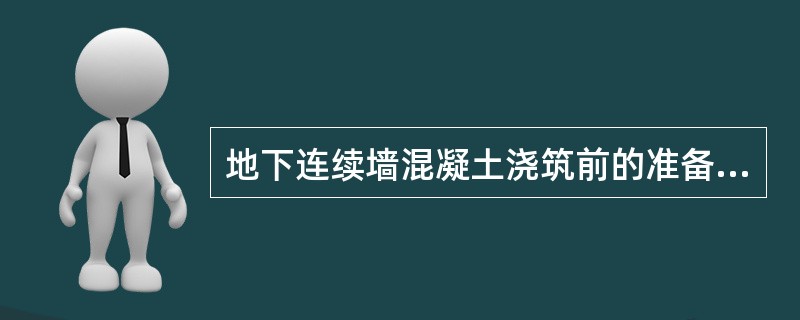 地下连续墙混凝土浇筑前的准备工作有哪些？