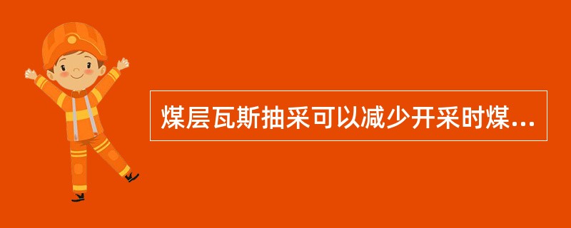 煤层瓦斯抽采可以减少开采时煤层的（）。