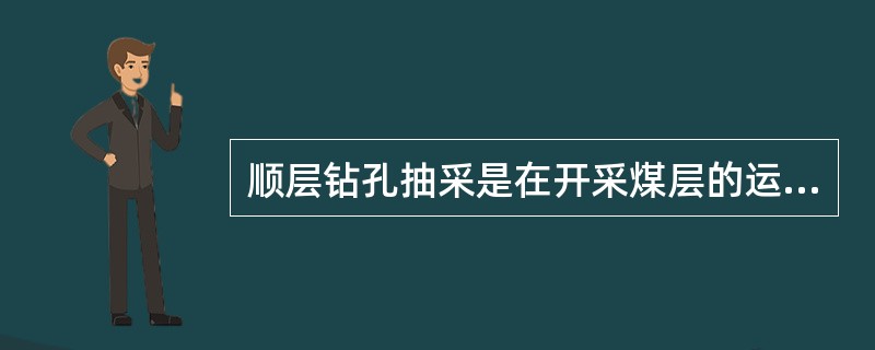 顺层钻孔抽采是在开采煤层的运输巷和回风巷沿煤层倾斜方向施工顺层倾向于钻孔，或由采