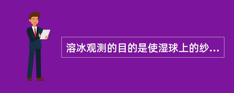 溶冰观测的目的是使湿球上的纱布的冰溶化，以保持良好的水面蒸发状态。（）
