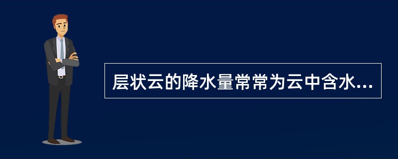 层状云的降水量常常为云中含水量的几十倍，这是由于上升气流不断供给水汽进入云中，在