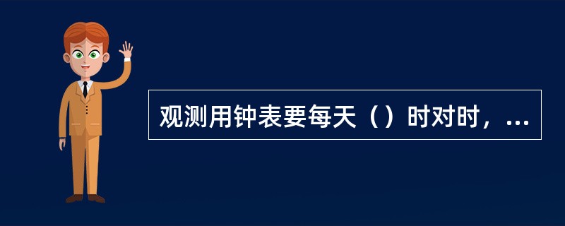 观测用钟表要每天（）时对时，保证误差在（）秒之内。