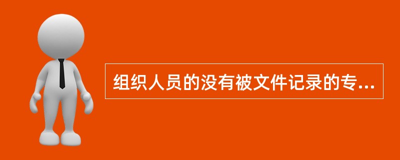 组织人员的没有被文件记录的专业知识和经验是（）。