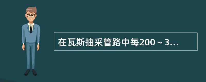 在瓦斯抽采管路中每200～300m最长不超过（）m的低洼处应安设一只放水器。