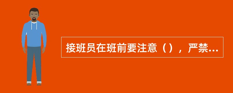 接班员在班前要注意（），严禁（），按时到达值班室，认真做好班前的一切准备工作。