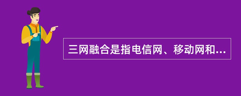 三网融合是指电信网、移动网和联通网的融合。