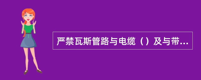 严禁瓦斯管路与电缆（）及与带电物体接触及砸坏瓦斯管道。