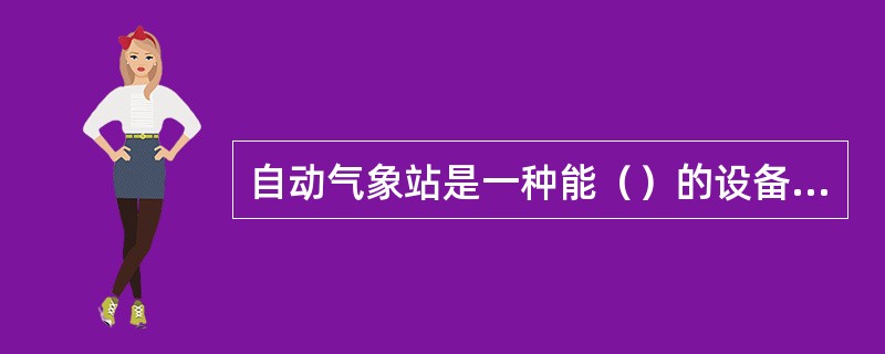 自动气象站是一种能（）的设备。自动气象站网由一个中心站和若干自动气象站通过通信电