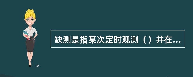 缺测是指某次定时观测（）并在正点后（）（基准站正点后（））内未进行补测，每发生一