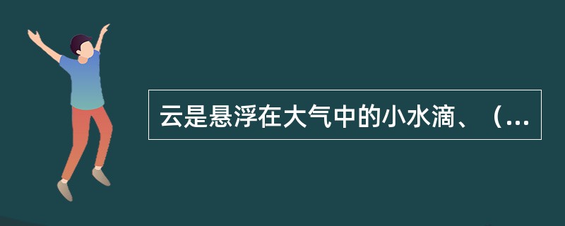 云是悬浮在大气中的小水滴、（）、冰晶或他们的混合物组成的可见聚合体。