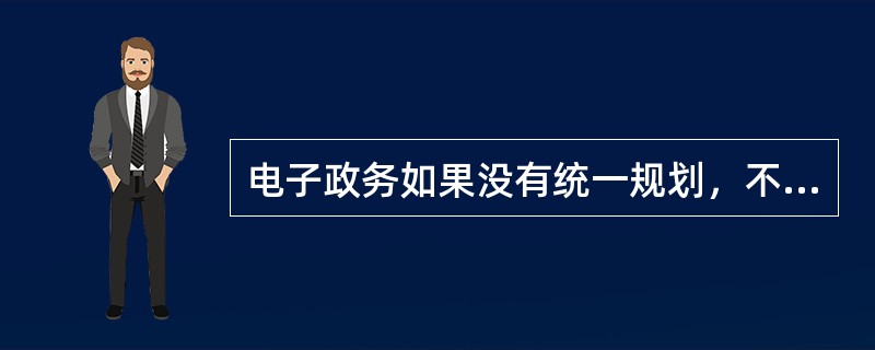 电子政务如果没有统一规划，不分主次，容易造成重复建设、信息孤岛。