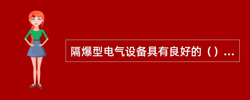 隔爆型电气设备具有良好的（）和（）性能，被广泛用于煤矿井下等爆炸性环境工作场所。