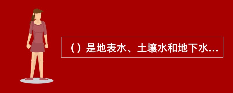 （）是地表水、土壤水和地下水的重要来源，也是全球水循环的重要环节。