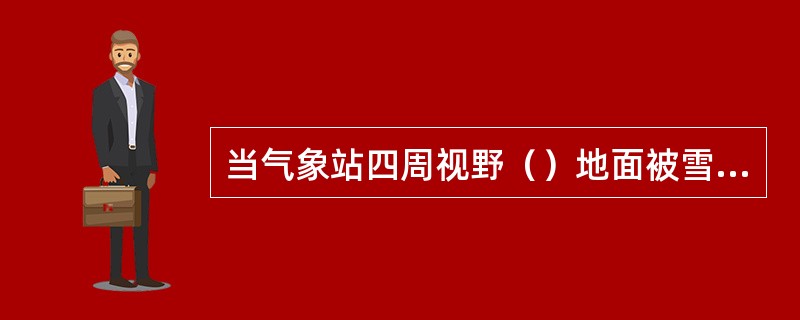当气象站四周视野（）地面被雪（包括米雪、霰、冰粒）覆盖时要观测积雪。