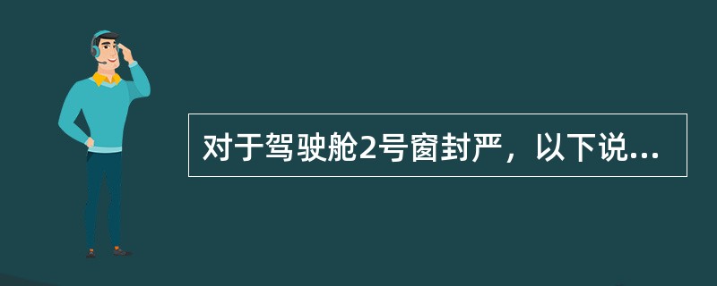 对于驾驶舱2号窗封严，以下说法不正确的是：（）。