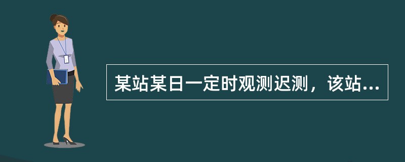 某站某日一定时观测迟测，该站及时发现（正点后一小时内），在场的观测员立即分头对所