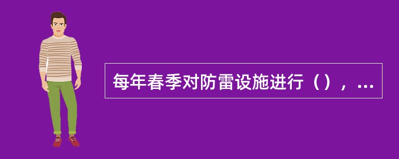 每年春季对防雷设施进行（），对（）进行复测。