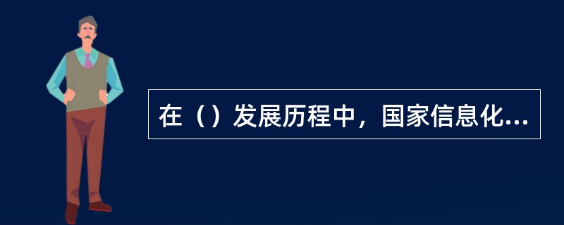 在（）发展历程中，国家信息化建设具有十分重要的意义。