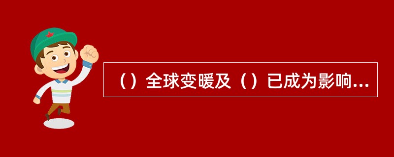 （）全球变暖及（）已成为影响全世界经济发展、社会进步和人类健康的一个重要因素。