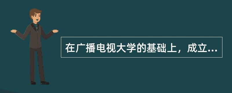 在广播电视大学的基础上，成立了（）开放大学和北京、上海开放大学，这是利用现代信息