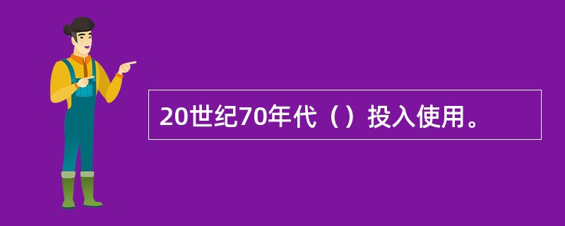 20世纪70年代（）投入使用。