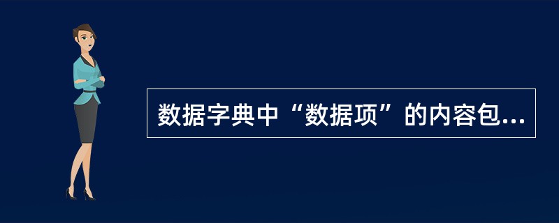 数据字典中“数据项”的内容包括：名称、编号、取值范围、长度和（）