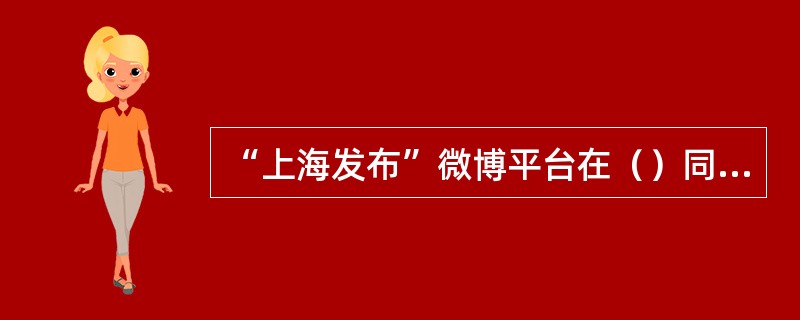 “上海发布”微博平台在（）同时上线。