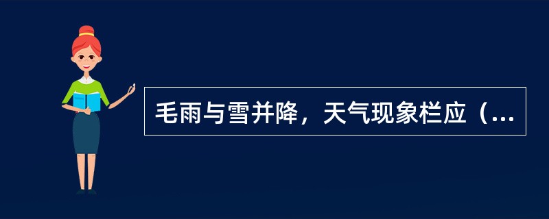 毛雨与雪并降，天气现象栏应（）。