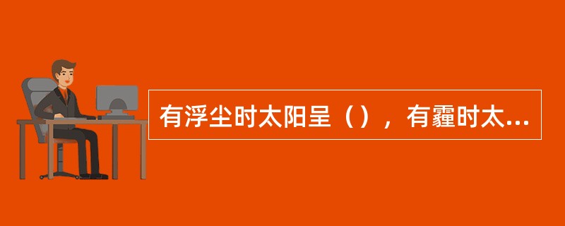 有浮尘时太阳呈（），有霾时太阳呈（）