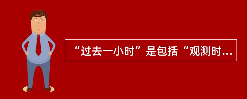 “过去一小时”是包括“观测时”和“观测前一小时”在内60分钟，以14时为例，即1