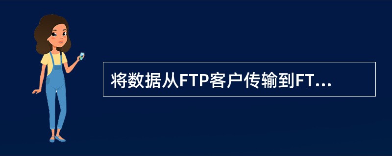 将数据从FTP客户传输到FTP服务器，称之为（）。