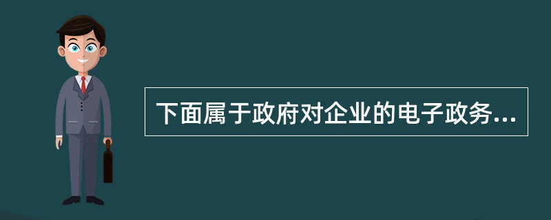 下面属于政府对企业的电子政务的是（）。